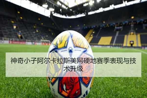 神奇小子阿尔卡拉斯美网硬地赛季表现与技术升级